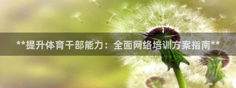 极悦平台发7O777：**提升体育干部能力：全面网络