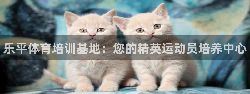 极悦平台客服的联系方式是什么：乐平体育培训基地：您的