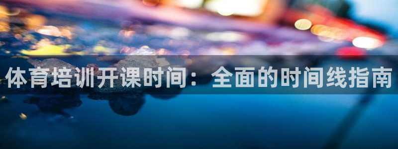 极悦平台注册官网入口：体育培训开课时间：全面的时间线