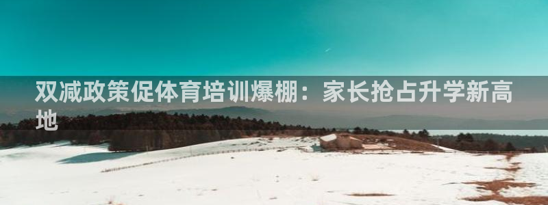 极悦平台股东有哪些：双减政策促体育培训爆棚：家长抢占