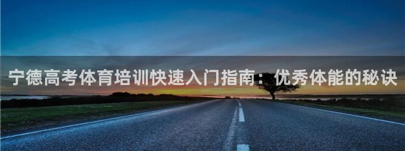 极悦娱乐代理多少钱一个：宁德高考体育培训快速入门指南