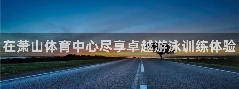 极悦娱乐代理怎么样：在萧山体育中心尽享卓越游泳训练体