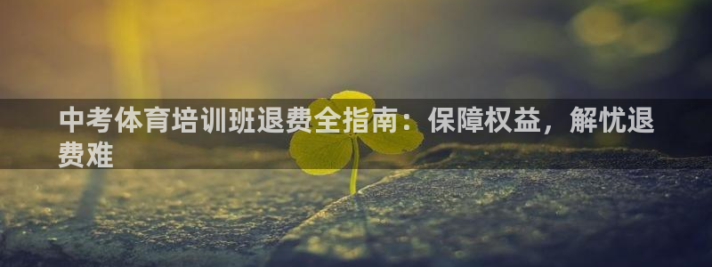 极悦娱乐官方网站：中考体育培训班退费全指南：保障权益