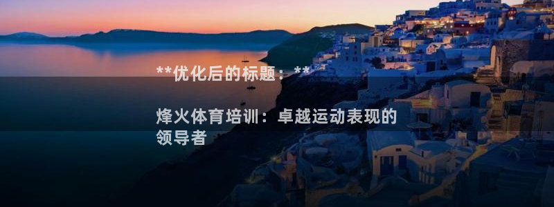极悦平台官方网址：**优化后的标题：**

烽火体育