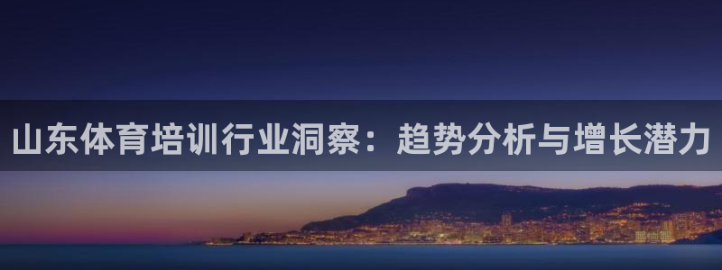 极悦平台保7O777：山东体育培训行业洞察：趋势分析