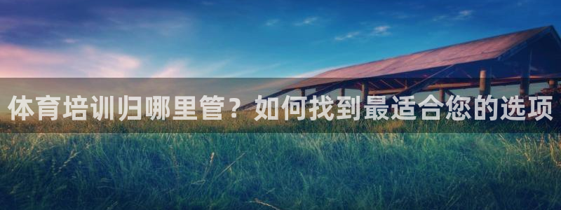 极悦娱乐股东名单：体育培训归哪里管？如何找到最适合您