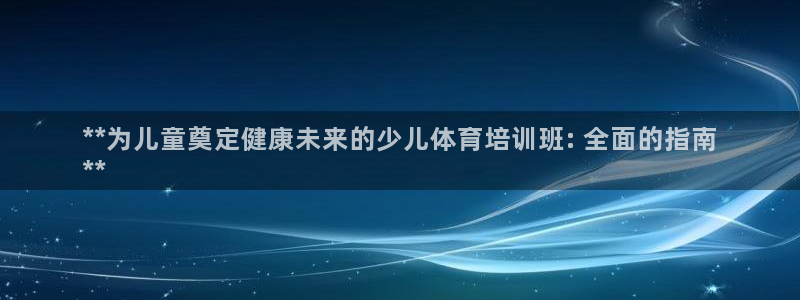 极悦平台官网入口登录：**为儿童奠定健康未来的少儿体