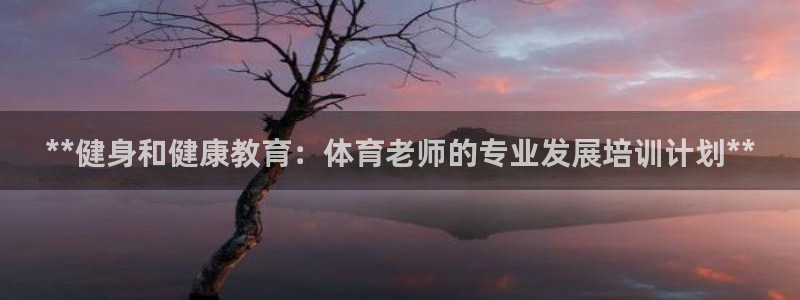 极悦官网首页登录入口下载：**健身和健康教育：体育老