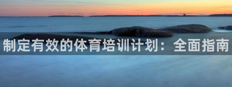 极悦平台保7O777：制定有效的体育培训计划：全面指