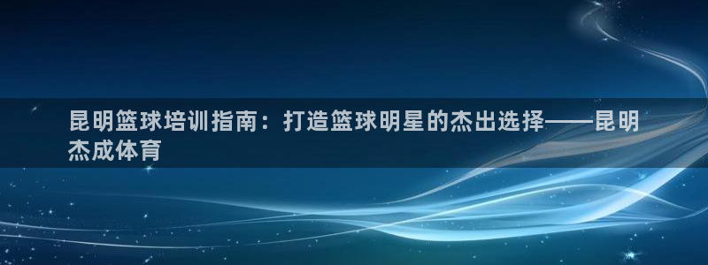 极悦平台的注册流程及注意事项是什么：昆明篮球培训指南