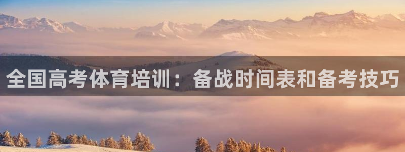 极悦平台有风险吗现在：全国高考体育培训：备战时间表和