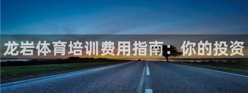极悦平台登录方式是什么：龙岩体育培训费用指南：你的投