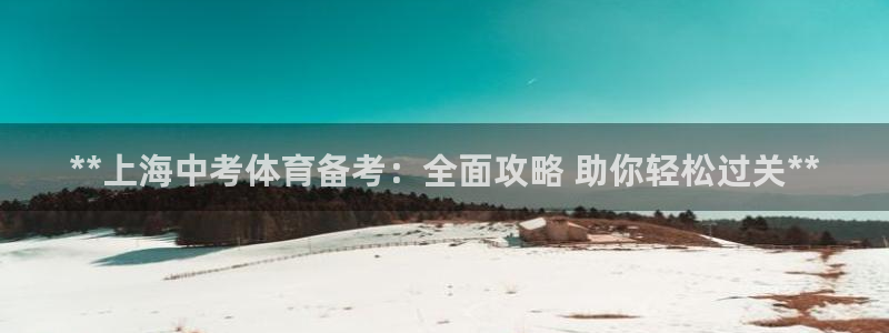 极悦平台注册流程详解视频：**上海中考体育备考：全面