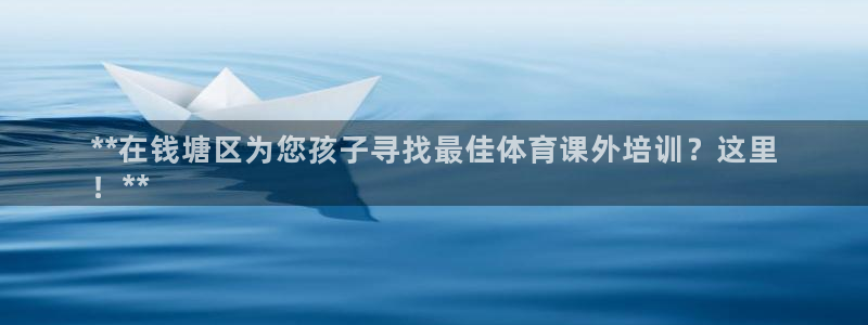 极悦平台官方网站是什么：**在钱塘区为您孩子寻找最佳