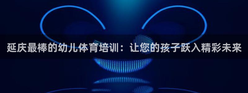 极悦平台官网登录不了了：延庆最棒的幼儿体育培训：让您