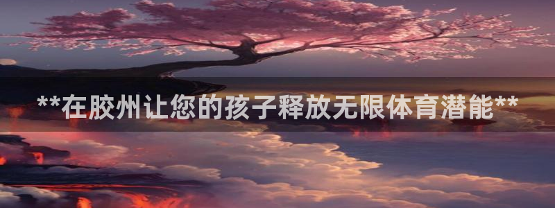 极悦平台注册申请流程详解图片：**在胶州让您的孩子释