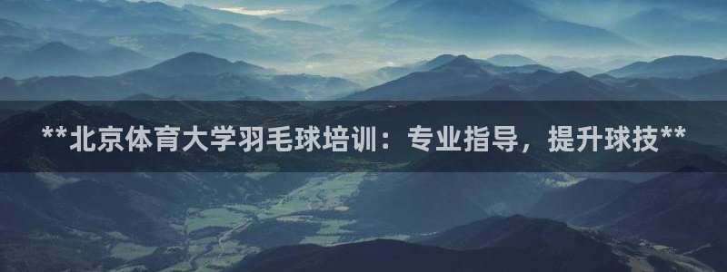 极悦平台官方网站是什么：**北京体育大学羽毛球培训：