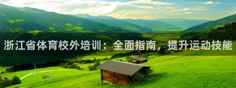 极悦平台基7O777：浙江省体育校外培训：全面指南，