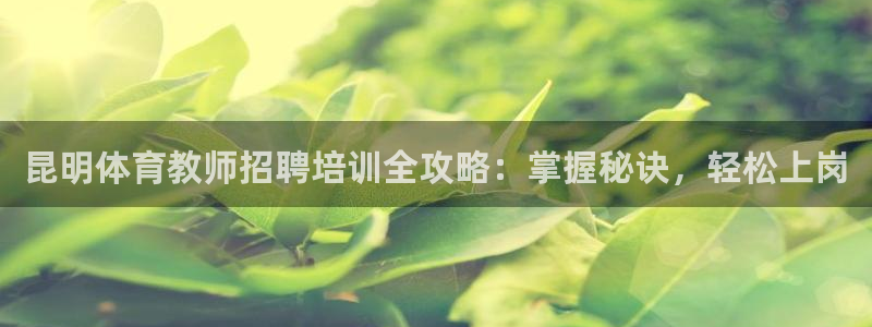 极悦娱乐官网APP下载：昆明体育教师招聘培训全攻略：