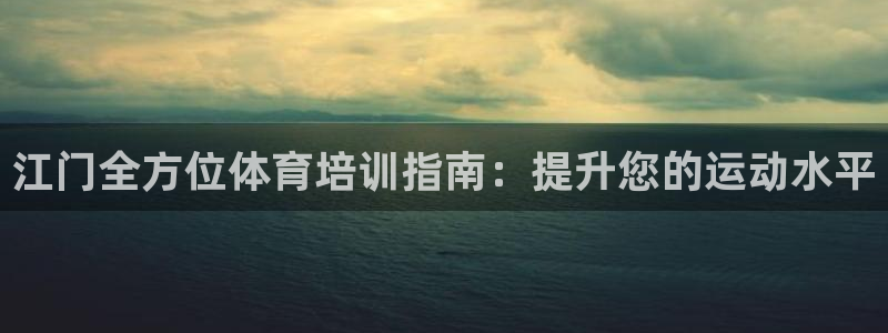 极悦娱乐贴吧百度：江门全方位体育培训指南：提升您的运
