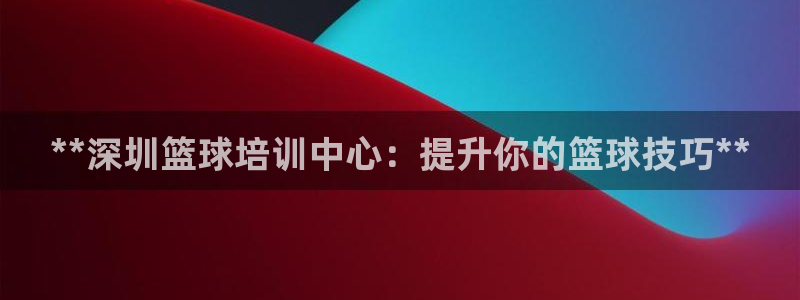 极悦牙膏怎么样好用吗：**深圳篮球培训中心：提升你的