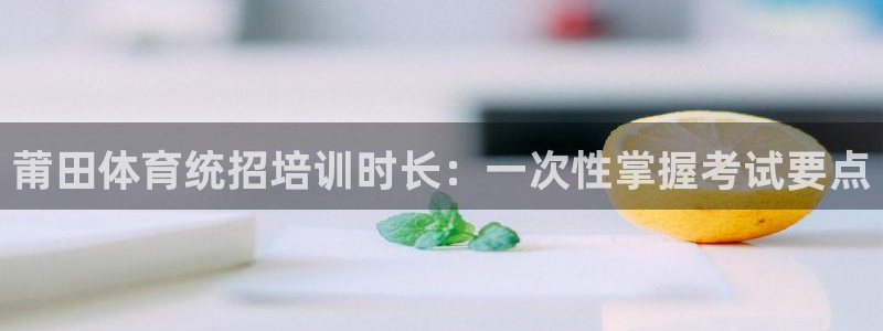 极悦平台注册登录入口在哪：莆田体育统招培训时长：一次