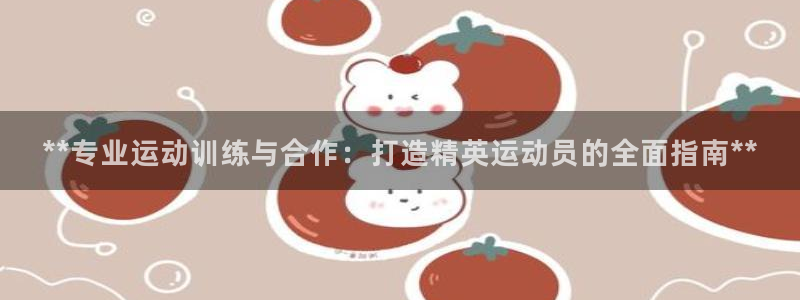 极悦娱乐贴吧：**专业运动训练与合作：打造精英运动员