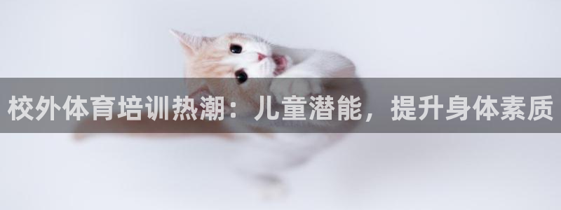 极悦娱乐公司最新招聘信息官网：校外体育培训热潮：儿童