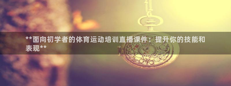 极悦牙膏好吗：**面向初学者的体育运动培训直播课件：