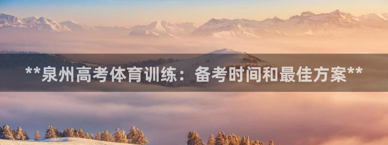 极悦官网旗舰店地址：**泉州高考体育训练：备考时间和