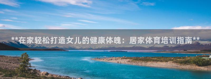 极悦平台官网登录入口：**在家轻松打造女儿的健康体魄