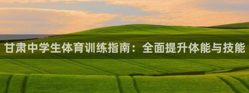 极悦平台注册登录入口：甘肃中学生体育训练指南：全面提