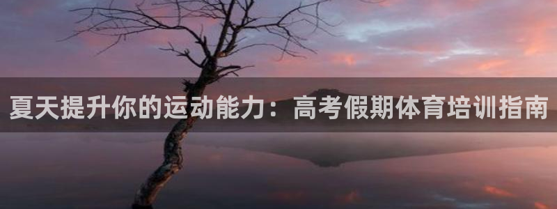 极悦平台登录方式怎么改：夏天提升你的运动能力：高考假