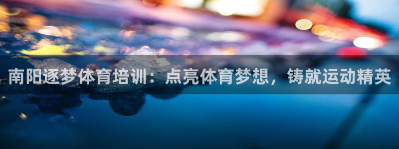 极悦平台app安全吗是真的吗：南阳逐梦体育培训：点亮