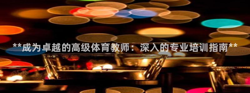 极悦官方网站入口：**成为卓越的高级体育教师：深入的专业培训